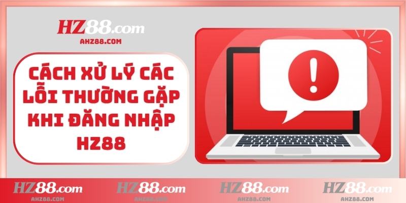 Cách xử lý các lỗi thường gặp khi đăng nhập HZ88