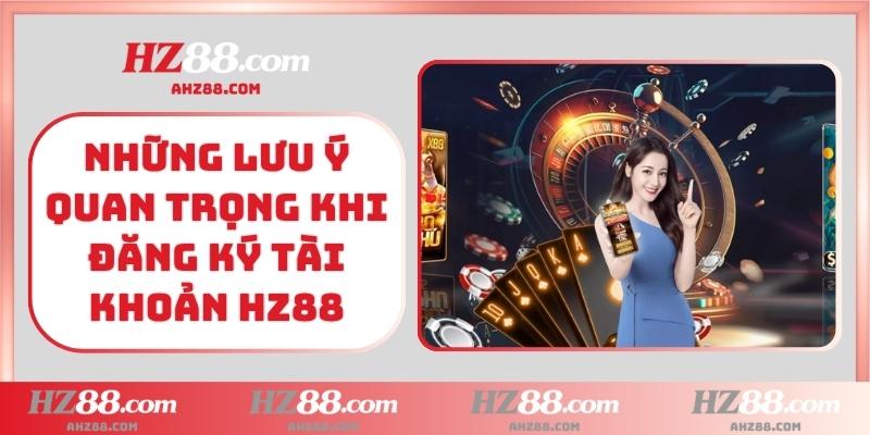 Những lưu ý quan trọng khi đăng ký tài khoản HZ88